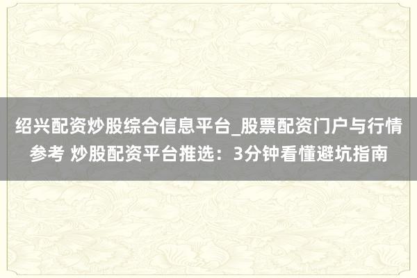 绍兴配资炒股综合信息平台_股票配资门户与行情参考 炒股配资平台推选：3分钟看懂避坑指南