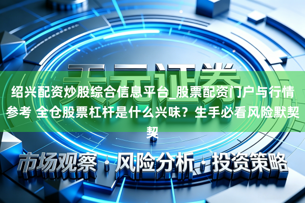 绍兴配资炒股综合信息平台_股票配资门户与行情参考 全仓股票杠杆是什么兴味?生手必看风险默契