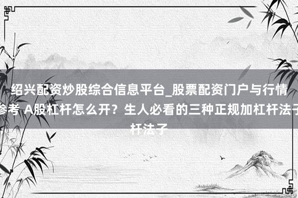 绍兴配资炒股综合信息平台_股票配资门户与行情参考 A股杠杆怎么开？生人必看的三种正规加杠杆法子