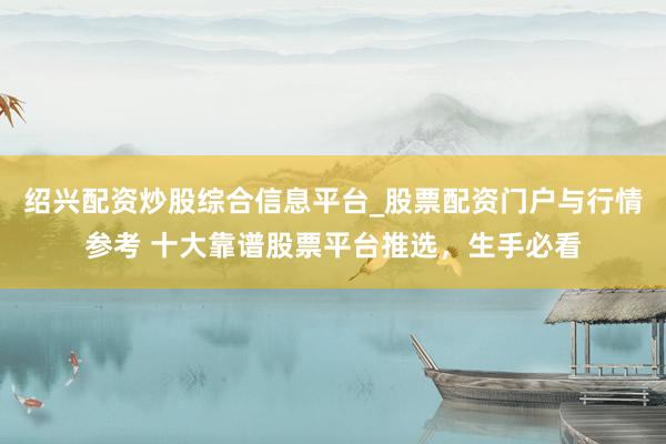 绍兴配资炒股综合信息平台_股票配资门户与行情参考 十大靠谱股票平台推选,生手必看