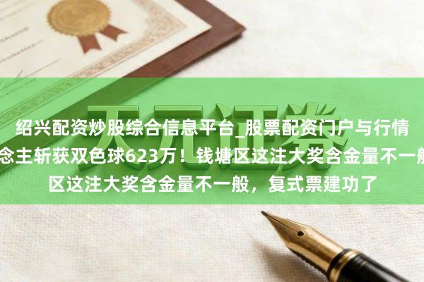 绍兴配资炒股综合信息平台_股票配资门户与行情参考 杭州一东说念主斩获双色球623万！钱塘区这注大奖含金量不一般，复式票建功了