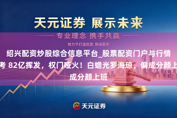 绍兴配资炒股综合信息平台_股票配资门户与行情参考 82亿挥发，权门哑火！白蟾光罗海琼，偏成分颜上班
