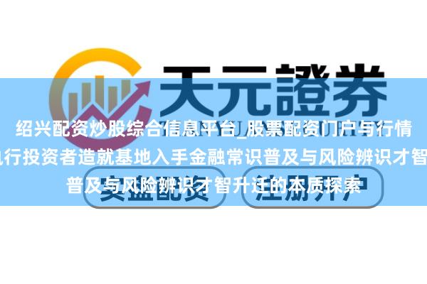 绍兴配资炒股综合信息平台_股票配资门户与行情参考 慧研智投执行投资者造就基地入手金融常识普及与风险辨识才智升迁的本质探索