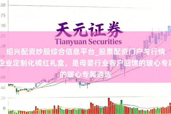 绍兴配资炒股综合信息平台_股票配资门户与行情参考 企业定制化橘红礼盒，是母婴行业客户回馈的暖心专属遴选