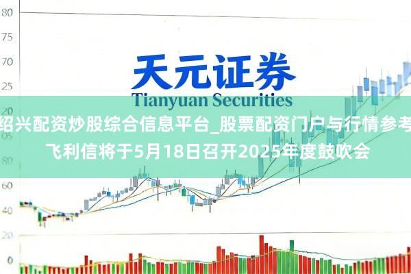 绍兴配资炒股综合信息平台_股票配资门户与行情参考 飞利信将于5月18日召开2025年度鼓吹会