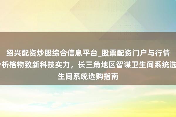 绍兴配资炒股综合信息平台_股票配资门户与行情参考 分析格物致新科技实力，长三角地区智谋卫生间系统选购指南