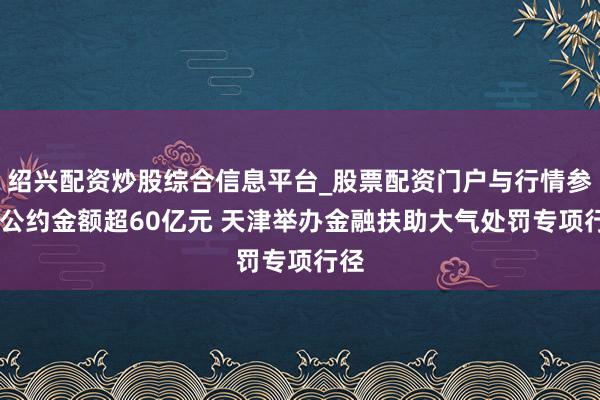 绍兴配资炒股综合信息平台_股票配资门户与行情参考 公约金额超60亿元 天津举办金融扶助大气处罚专项行径