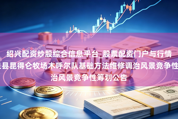 绍兴配资炒股综合信息平台_股票配资门户与行情参考 温泉县昆得仑牧场木呼尔队基础方法维修调治风景竞争性筹划公告