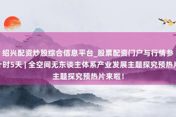 绍兴配资炒股综合信息平台_股票配资门户与行情参考 倒计时5天 | 全空间无东谈主体系产业发展主题探究预热片来啦！