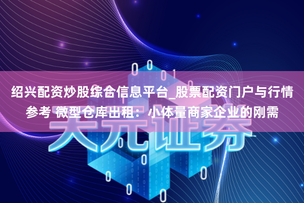 绍兴配资炒股综合信息平台_股票配资门户与行情参考 微型仓库出租：小体量商家企业的刚需