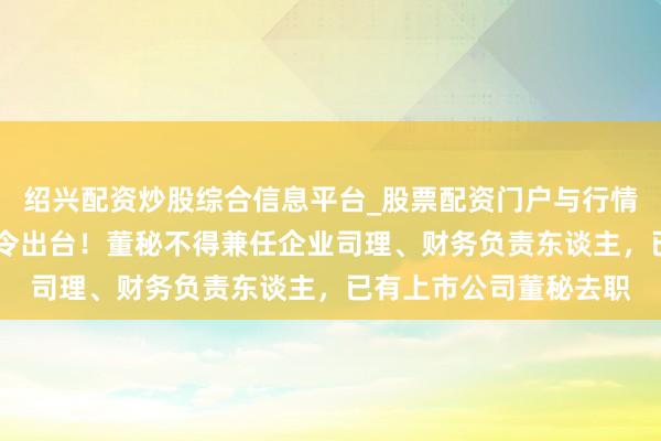 绍兴配资炒股综合信息平台_股票配资门户与行情参考 首部董秘监管功令出台！董秘不得兼任企业司理、财务负责东谈主，已有上市公司董秘去职