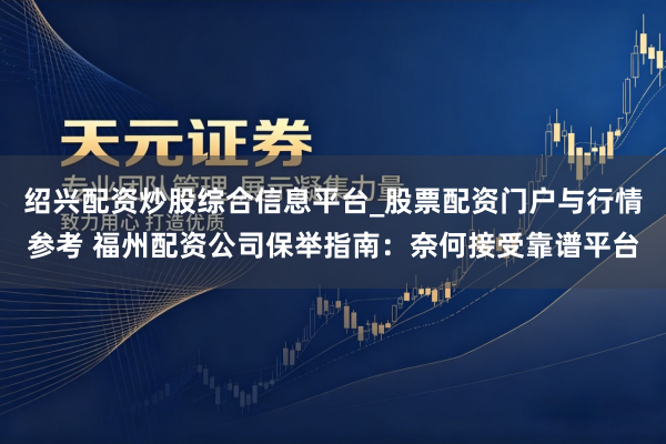 绍兴配资炒股综合信息平台_股票配资门户与行情参考 福州配资公司保举指南：奈何接受靠谱平台