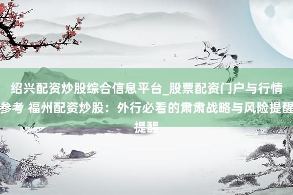 绍兴配资炒股综合信息平台_股票配资门户与行情参考 福州配资炒股：外行必看的肃肃战略与风险提醒