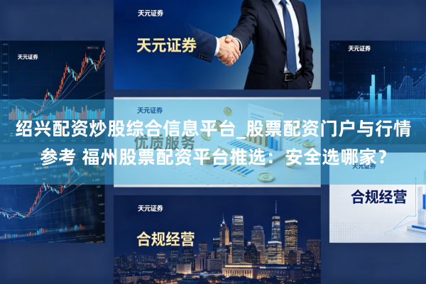 绍兴配资炒股综合信息平台_股票配资门户与行情参考 福州股票配资平台推选：安全选哪家？