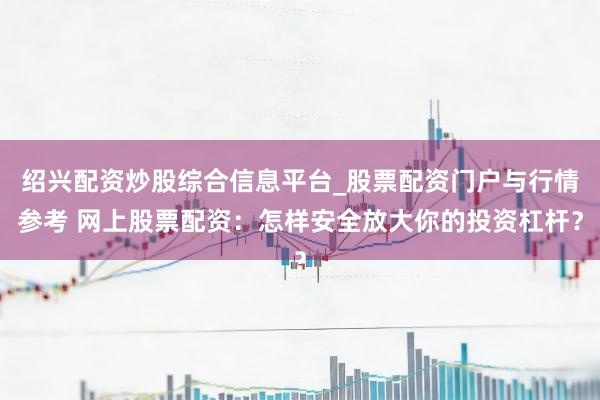 绍兴配资炒股综合信息平台_股票配资门户与行情参考 网上股票配资：怎样安全放大你的投资杠杆？