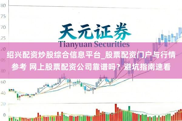 绍兴配资炒股综合信息平台_股票配资门户与行情参考 网上股票配资公司靠谱吗？避坑指南速看