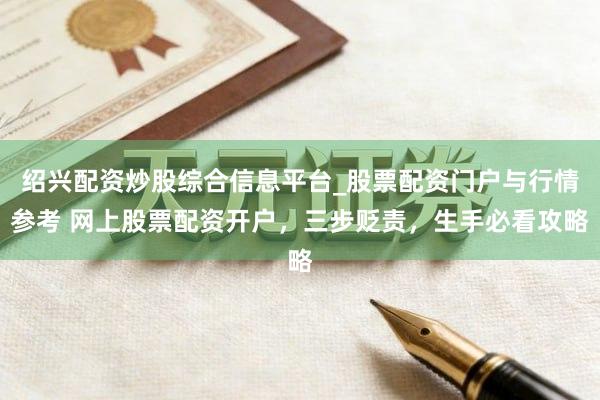绍兴配资炒股综合信息平台_股票配资门户与行情参考 网上股票配资开户，三步贬责，生手必看攻略