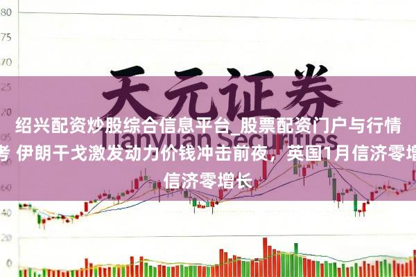 绍兴配资炒股综合信息平台_股票配资门户与行情参考 伊朗干戈激发动力价钱冲击前夜,英国1月信济零增长