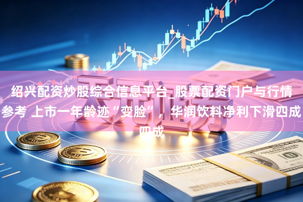 绍兴配资炒股综合信息平台_股票配资门户与行情参考 上市一年龄迹“变脸”，华润饮料净利下滑四成