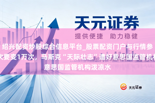 绍兴配资炒股综合信息平台_股票配资门户与行情参考 170次要变1万次，马斯克“天际壮志”遭好意思国监管机构泼凉水