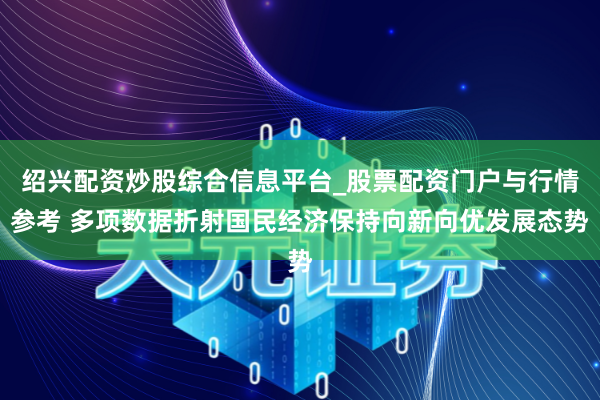 绍兴配资炒股综合信息平台_股票配资门户与行情参考 多项数据折射国民经济保持向新向优发展态势