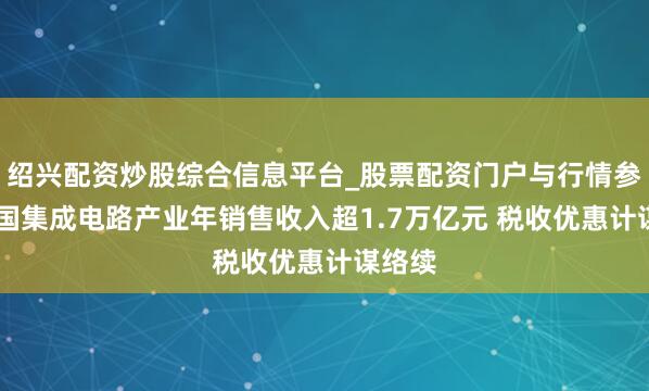 绍兴配资炒股综合信息平台_股票配资门户与行情参考 中国集成电路产业年销售收入超1.7万亿元 税收优惠计谋络续