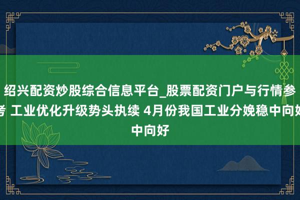 绍兴配资炒股综合信息平台_股票配资门户与行情参考 工业优化升级势头执续 4月份我国工业分娩稳中向好