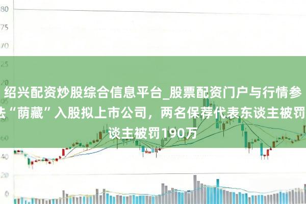 绍兴配资炒股综合信息平台_股票配资门户与行情参考 违法“荫藏”入股拟上市公司，两名保荐代表东谈主被罚190万