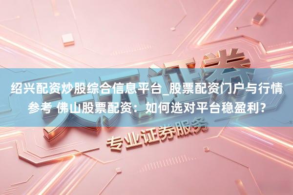绍兴配资炒股综合信息平台_股票配资门户与行情参考 佛山股票配资：如何选对平台稳盈利？