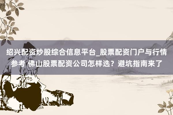 绍兴配资炒股综合信息平台_股票配资门户与行情参考 佛山股票配资公司怎样选？避坑指南来了