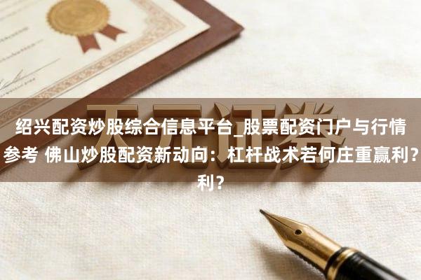 绍兴配资炒股综合信息平台_股票配资门户与行情参考 佛山炒股配资新动向:杠杆战术若何庄重赢利?