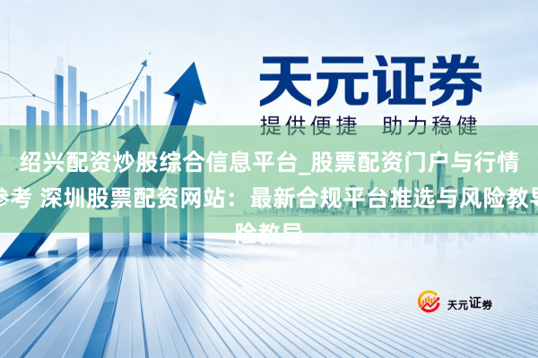绍兴配资炒股综合信息平台_股票配资门户与行情参考 深圳股票配资网站：最新合规平台推选与风险教导