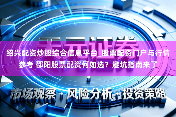 绍兴配资炒股综合信息平台_股票配资门户与行情参考 邵阳股票配资何如选？避坑指南来了
