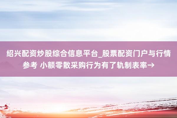 绍兴配资炒股综合信息平台_股票配资门户与行情参考 小额零散采购行为有了轨制表率→