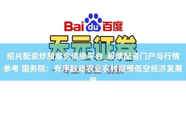 绍兴配资炒股综合信息平台_股票配资门户与行情参考 国务院：有序鼓动农业农村规模低空经济发展