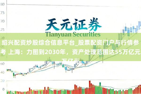绍兴配资炒股综合信息平台_股票配资门户与行情参考 上海：力图到2030年，资产处理范围达55万亿元