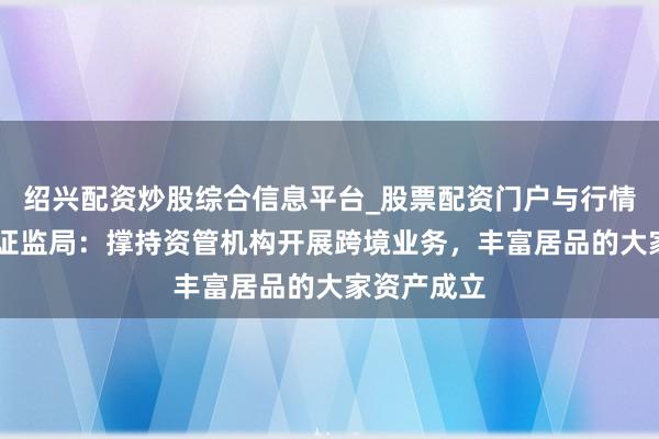 绍兴配资炒股综合信息平台_股票配资门户与行情参考 上海证监局：撑持资管机构开展跨境业务，丰富居品的大家资产成立