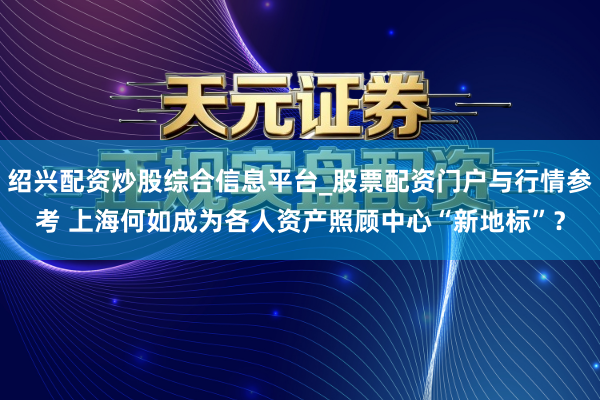 绍兴配资炒股综合信息平台_股票配资门户与行情参考 上海何如成为各人资产照顾中心“新地标”?