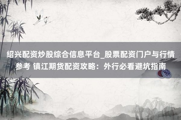 绍兴配资炒股综合信息平台_股票配资门户与行情参考 镇江期货配资攻略：外行必看避坑指南