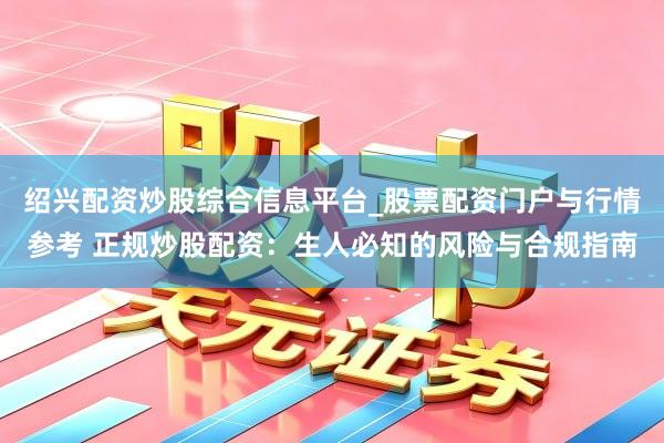 绍兴配资炒股综合信息平台_股票配资门户与行情参考 正规炒股配资：生人必知的风险与合规指南
