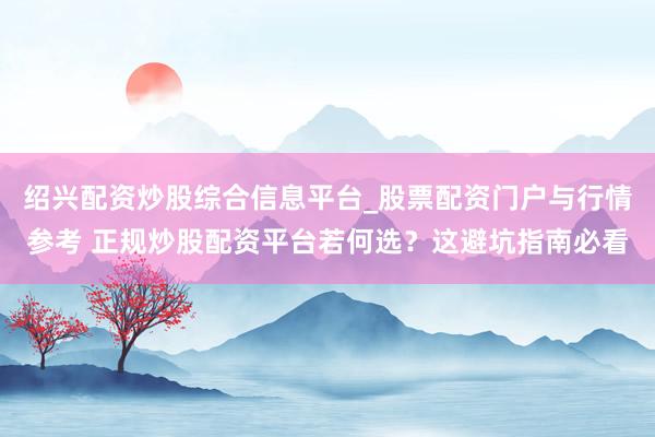 绍兴配资炒股综合信息平台_股票配资门户与行情参考 正规炒股配资平台若何选?这避坑指南必看