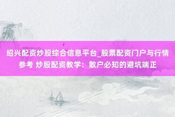 绍兴配资炒股综合信息平台_股票配资门户与行情参考 炒股配资教学：散户必知的避坑端正