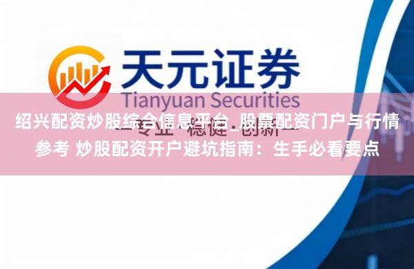 绍兴配资炒股综合信息平台_股票配资门户与行情参考 炒股配资开户避坑指南：生手必看要点