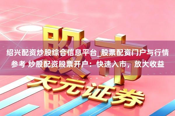 绍兴配资炒股综合信息平台_股票配资门户与行情参考 炒股配资股票开户：快速入市，放大收益