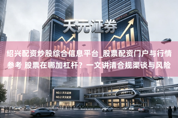 绍兴配资炒股综合信息平台_股票配资门户与行情参考 股票在哪加杠杆？一文讲清合规渠谈与风险