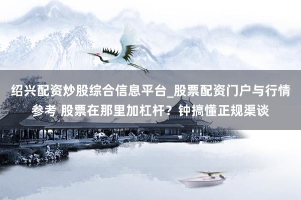 绍兴配资炒股综合信息平台_股票配资门户与行情参考 股票在那里加杠杆？钟搞懂正规渠谈