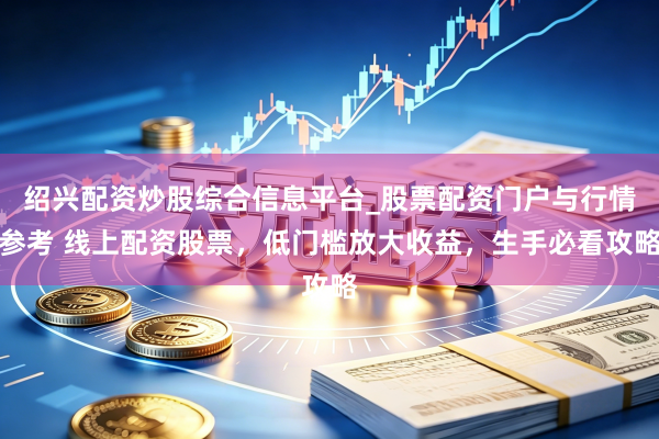 绍兴配资炒股综合信息平台_股票配资门户与行情参考 线上配资股票，低门槛放大收益，生手必看攻略