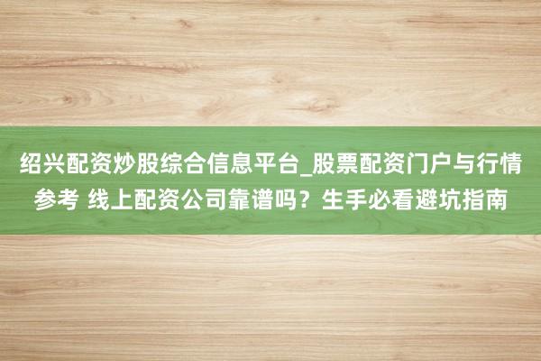 绍兴配资炒股综合信息平台_股票配资门户与行情参考 线上配资公司靠谱吗？生手必看避坑指南