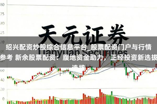 绍兴配资炒股综合信息平台_股票配资门户与行情参考 新余股票配资：腹地资金助力，正经投资新选拔