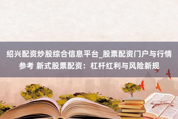 绍兴配资炒股综合信息平台_股票配资门户与行情参考 新式股票配资：杠杆红利与风险新规